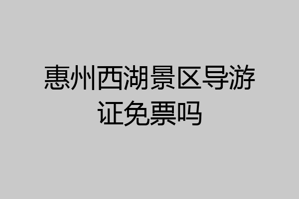惠州西湖景区导游证免票吗