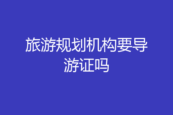 旅游规划机构要导游证吗