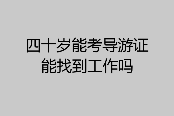 四十岁能考导游证能找到工作吗