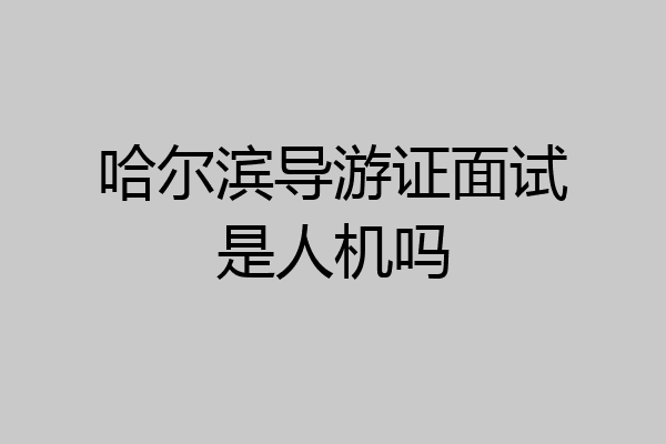 哈尔滨导游证面试是人机吗