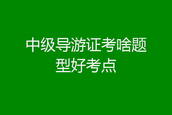 中级导游证考啥题型好考点