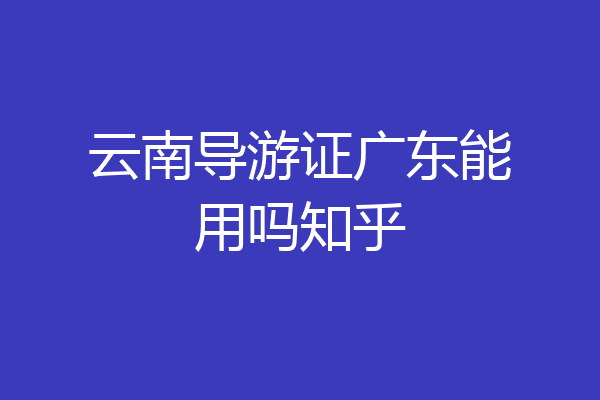 云南导游证广东能用吗知乎