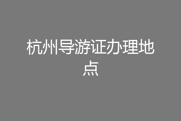 杭州导游证办理地点