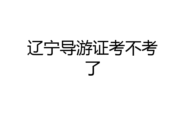 辽宁导游证考不考了