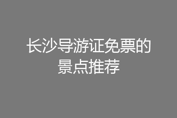 长沙导游证免票的景点推荐
