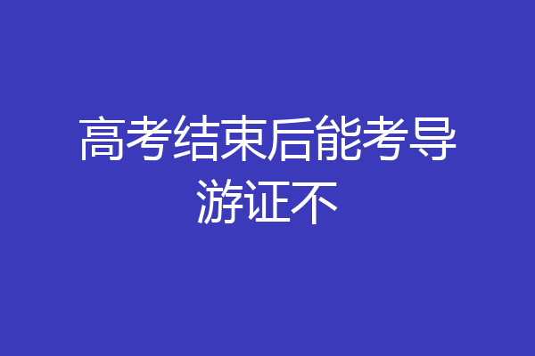 高考结束后能考导游证不