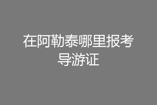 在阿勒泰哪里报考导游证