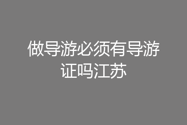 做导游必须有导游证吗江苏