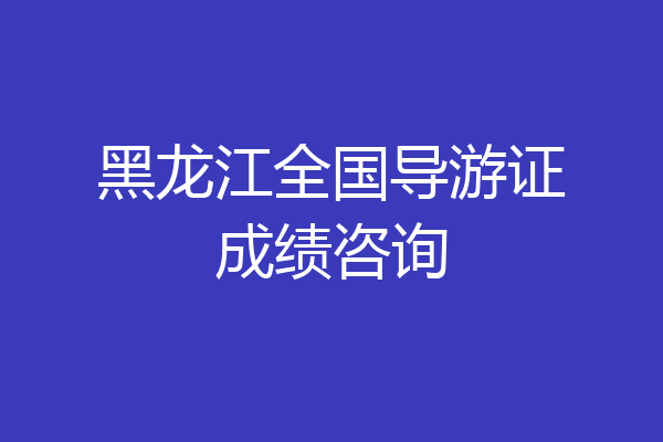 黑龙江全国导游证成绩咨询