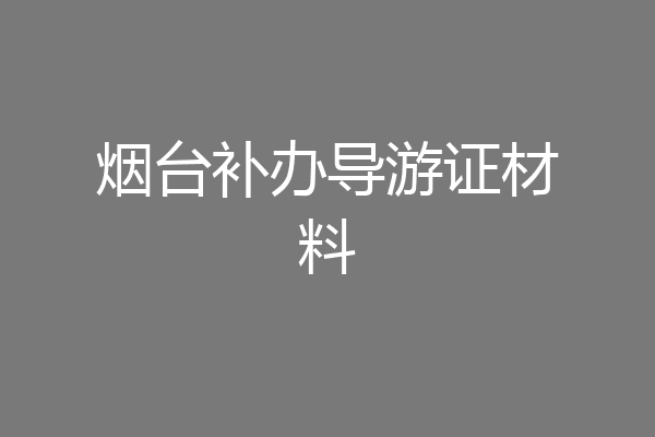 烟台补办导游证材料