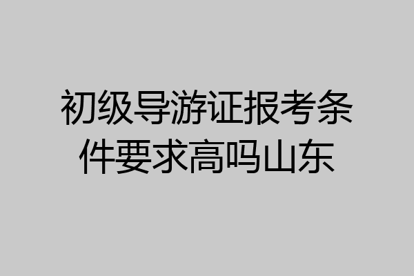 初级导游证报考条件要求高吗山东