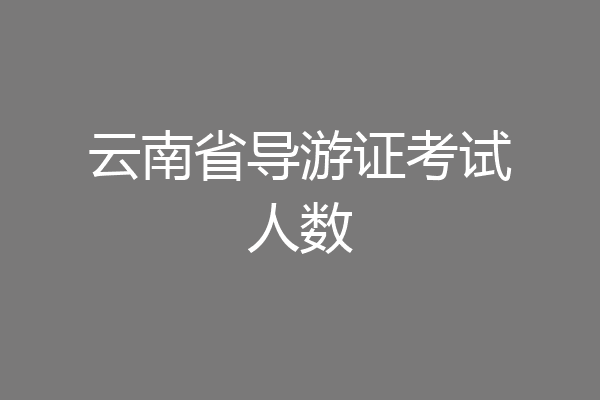 云南省导游证考试人数