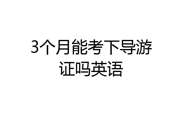 3个月能考下导游证吗英语