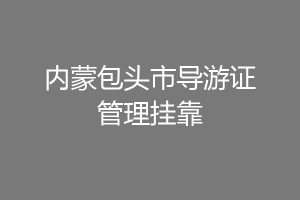 内蒙包头市导游证管理挂靠