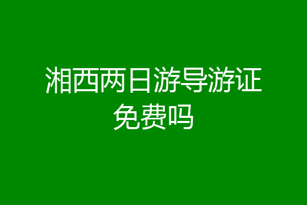 湘西两日游导游证免费吗