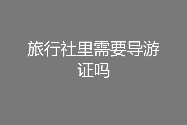 旅行社里需要导游证吗