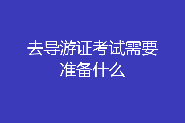 去导游证考试需要准备什么