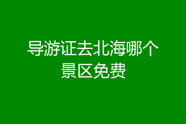 导游证去北海哪个景区免费