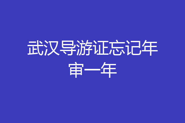 武汉导游证忘记年审一年