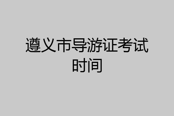 遵义市导游证考试时间