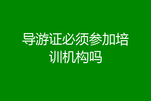 导游证必须参加培训机构吗