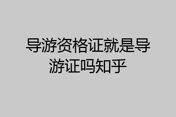 导游资格证就是导游证吗知乎