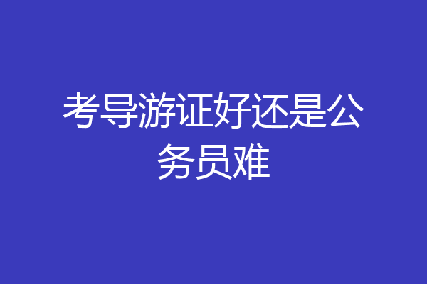 考导游证好还是公务员难