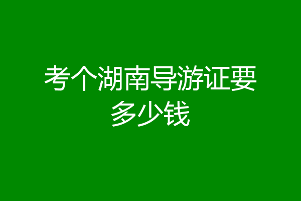 考个湖南导游证要多少钱