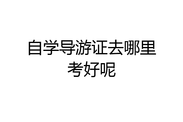 自学导游证去哪里考好呢
