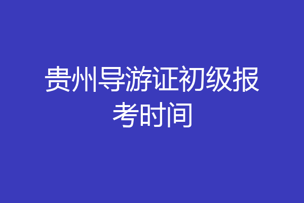 贵州导游证初级报考时间