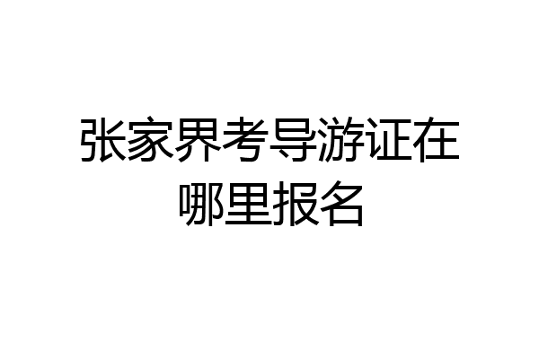 张家界考导游证在哪里报名