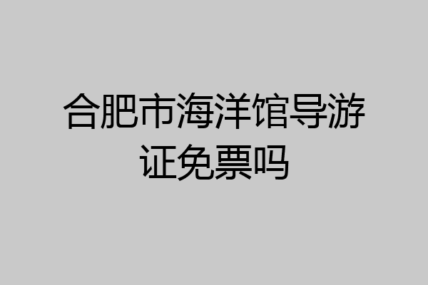 合肥市海洋馆导游证免票吗