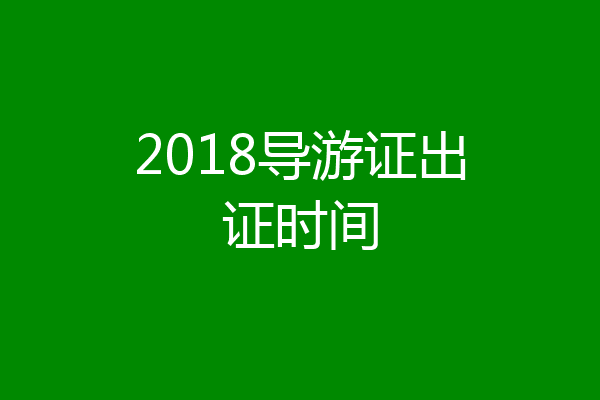 2018导游证出证时间