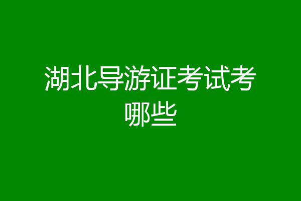 湖北导游证考试考哪些