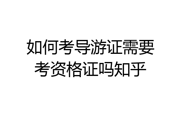 如何考导游证需要考资格证吗知乎