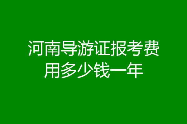 河南导游证报考费用多少钱一年