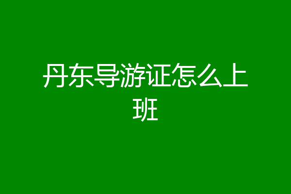 丹东导游证怎么上班