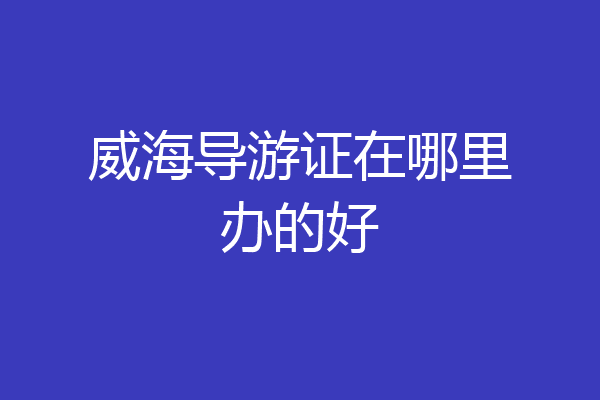 威海导游证在哪里办的好