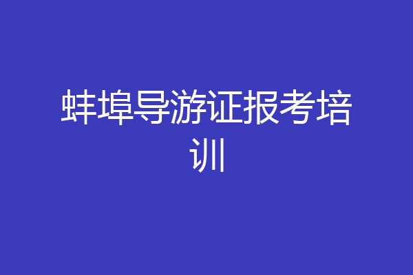 蚌埠导游证报考培训