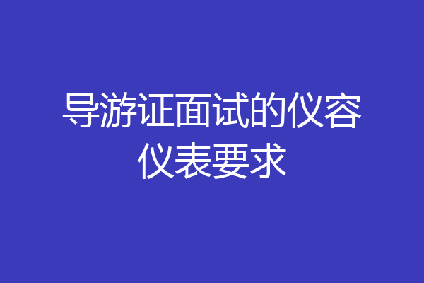 导游证面试的仪容仪表要求