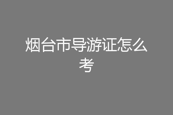 烟台市导游证怎么考