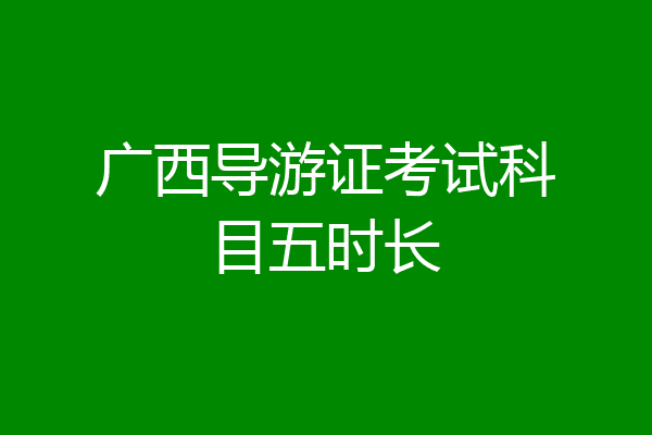 广西导游证考试科目五时长