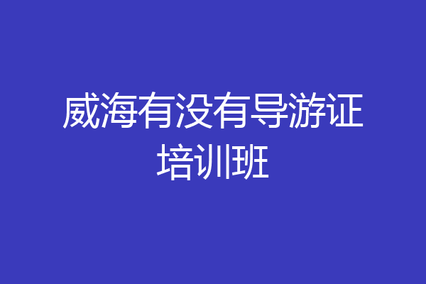 威海有没有导游证培训班