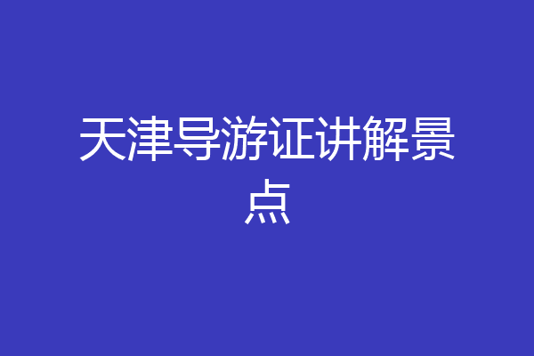 天津导游证讲解景点
