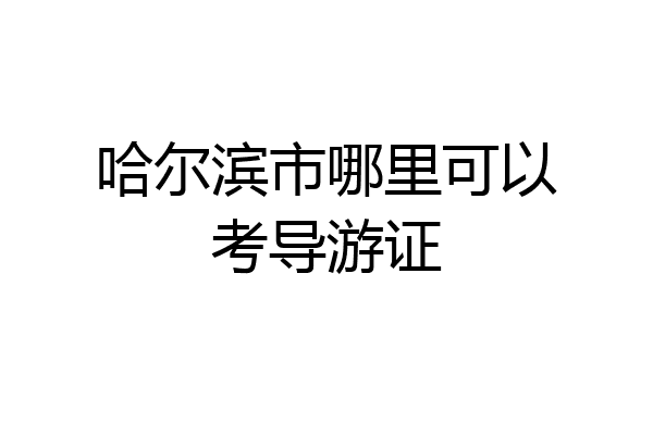哈尔滨市哪里可以考导游证