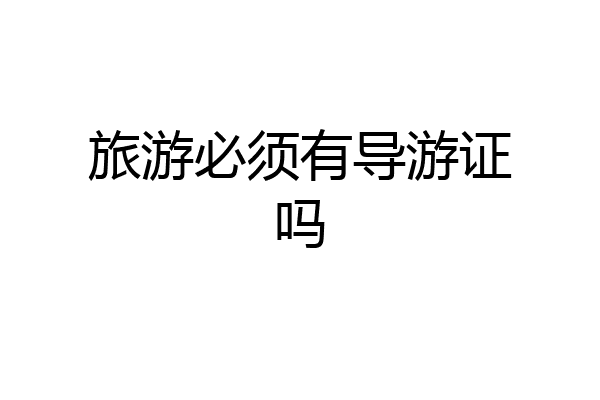 旅游必须有导游证吗