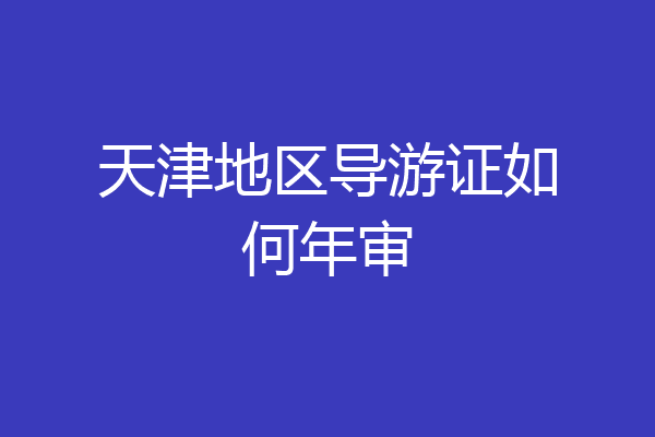 天津地区导游证如何年审