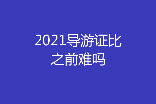 2021导游证比之前难吗