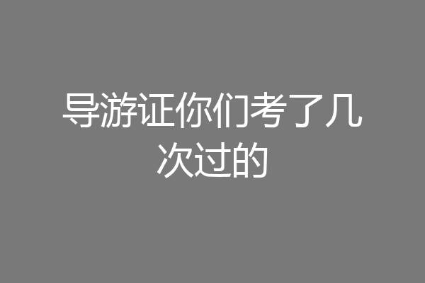 导游证你们考了几次过的