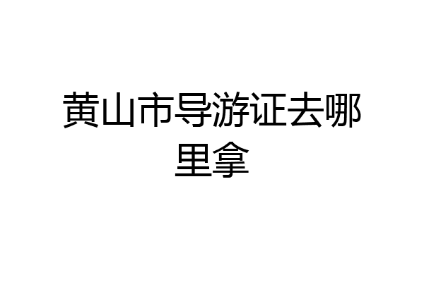 黄山市导游证去哪里拿